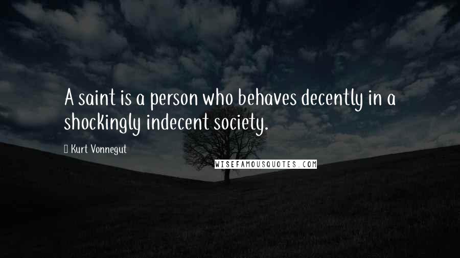 Kurt Vonnegut Quotes: A saint is a person who behaves decently in a shockingly indecent society.