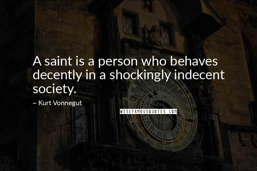 Kurt Vonnegut Quotes: A saint is a person who behaves decently in a shockingly indecent society.