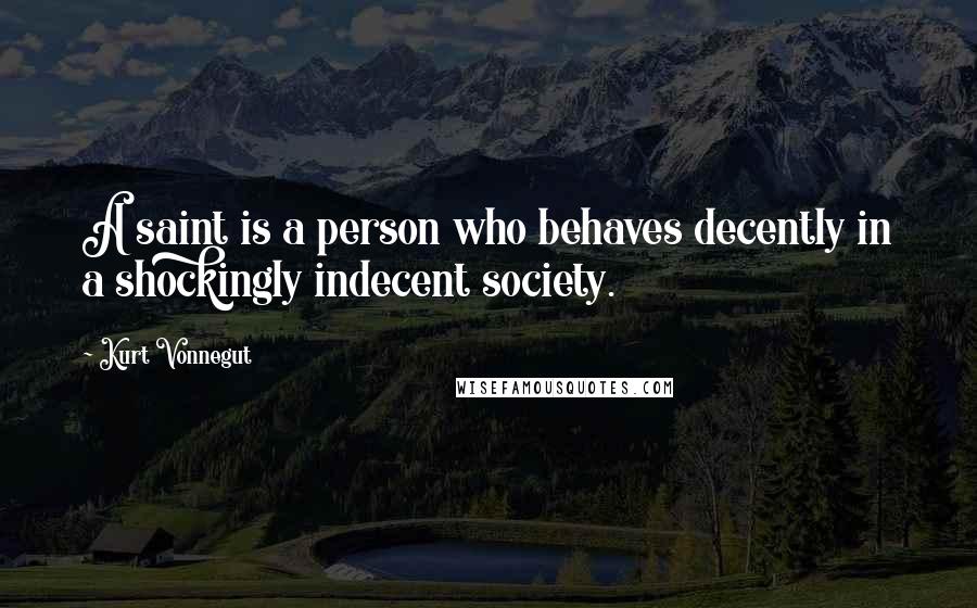 Kurt Vonnegut Quotes: A saint is a person who behaves decently in a shockingly indecent society.