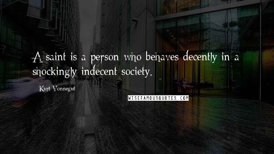 Kurt Vonnegut Quotes: A saint is a person who behaves decently in a shockingly indecent society.