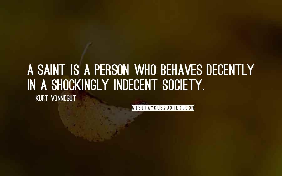 Kurt Vonnegut Quotes: A saint is a person who behaves decently in a shockingly indecent society.