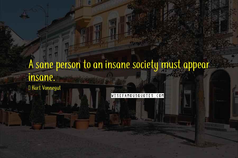 Kurt Vonnegut Quotes: A sane person to an insane society must appear insane.