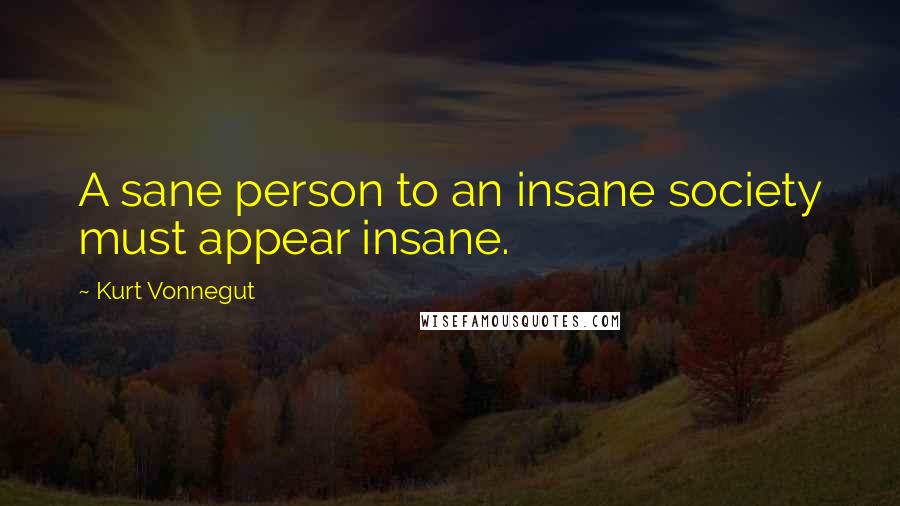 Kurt Vonnegut Quotes: A sane person to an insane society must appear insane.