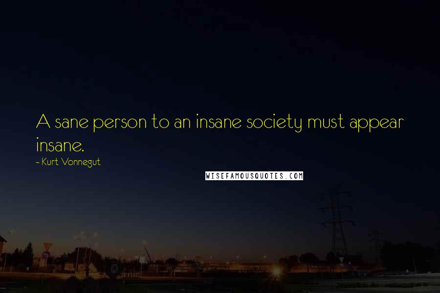 Kurt Vonnegut Quotes: A sane person to an insane society must appear insane.