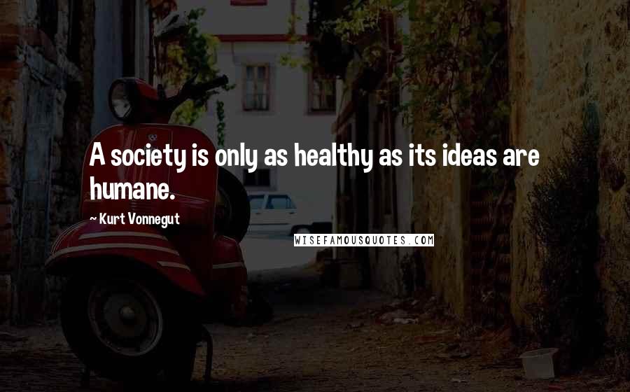 Kurt Vonnegut Quotes: A society is only as healthy as its ideas are humane.