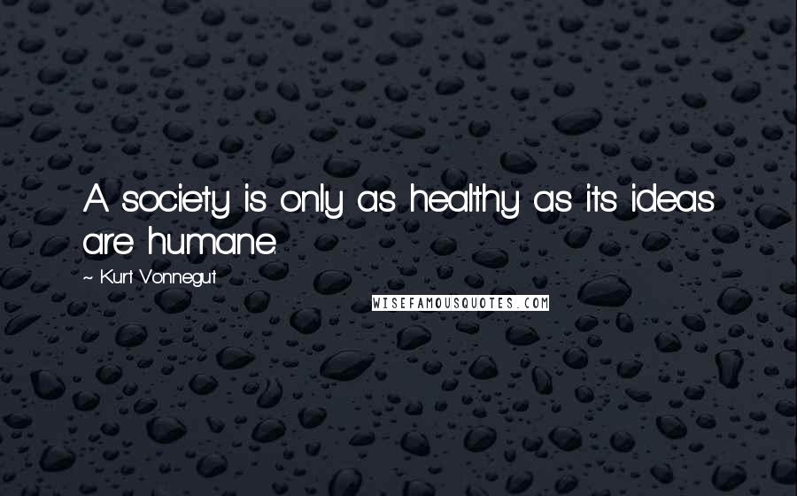 Kurt Vonnegut Quotes: A society is only as healthy as its ideas are humane.