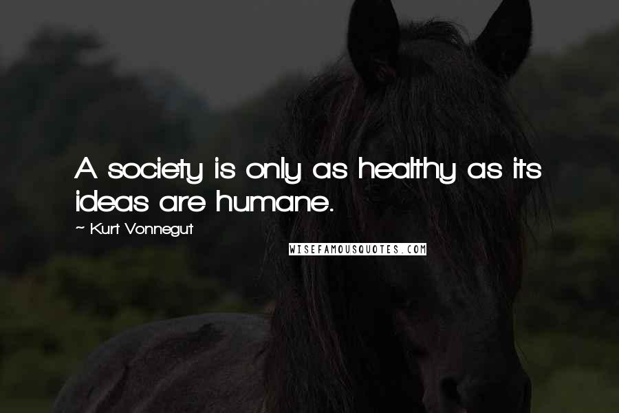 Kurt Vonnegut Quotes: A society is only as healthy as its ideas are humane.