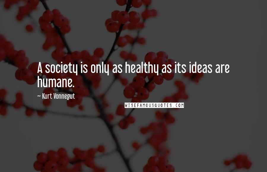 Kurt Vonnegut Quotes: A society is only as healthy as its ideas are humane.