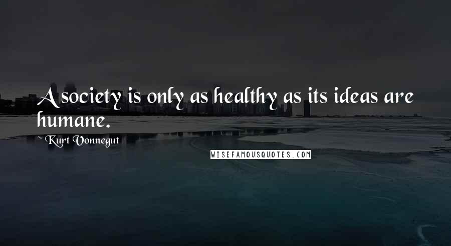 Kurt Vonnegut Quotes: A society is only as healthy as its ideas are humane.