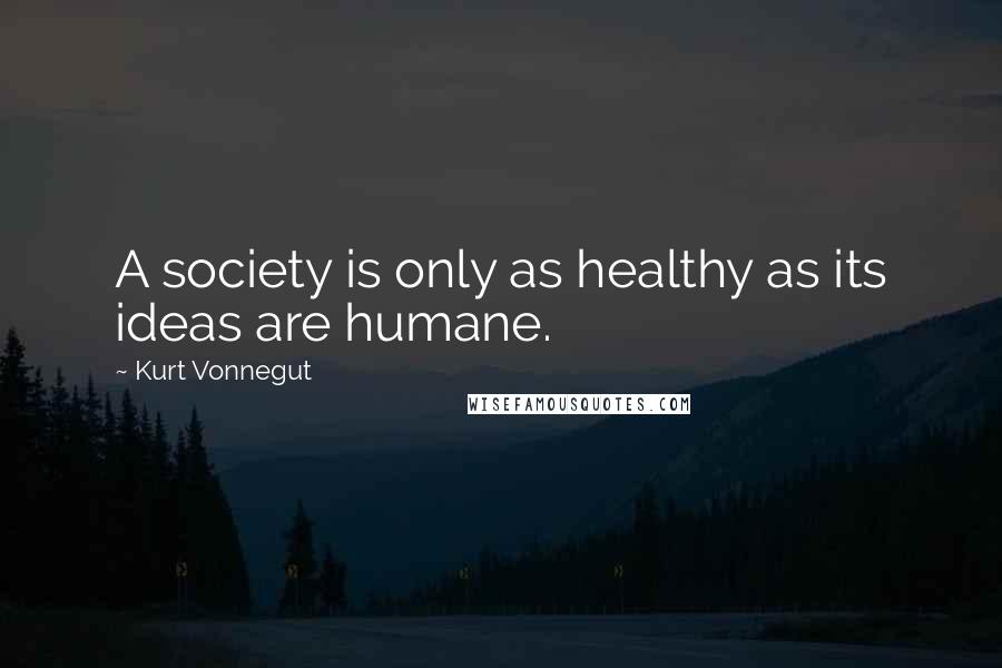 Kurt Vonnegut Quotes: A society is only as healthy as its ideas are humane.