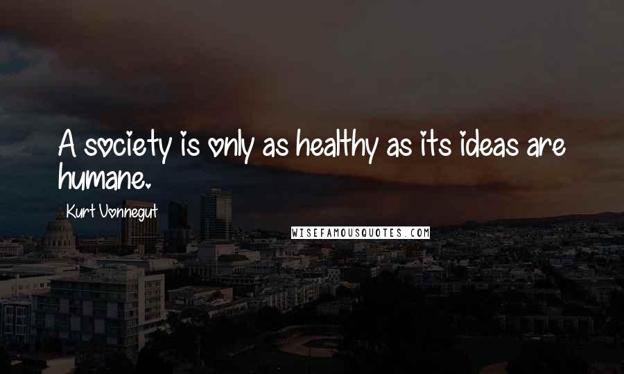 Kurt Vonnegut Quotes: A society is only as healthy as its ideas are humane.