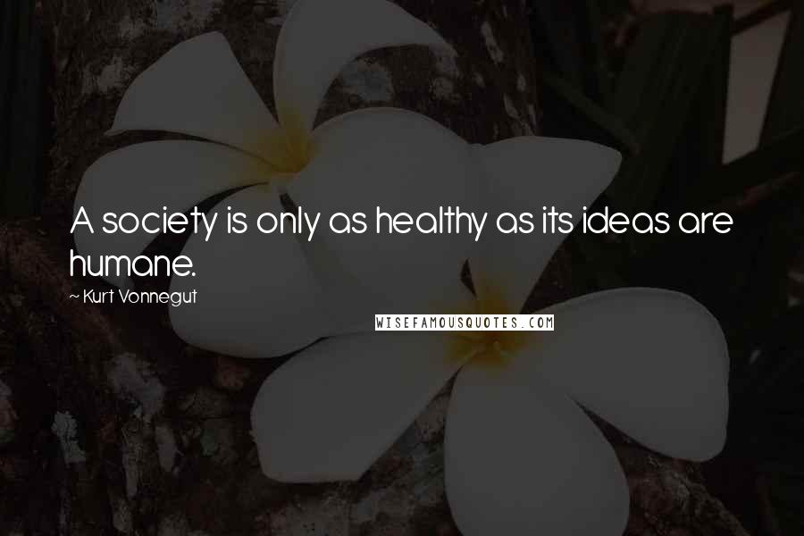 Kurt Vonnegut Quotes: A society is only as healthy as its ideas are humane.