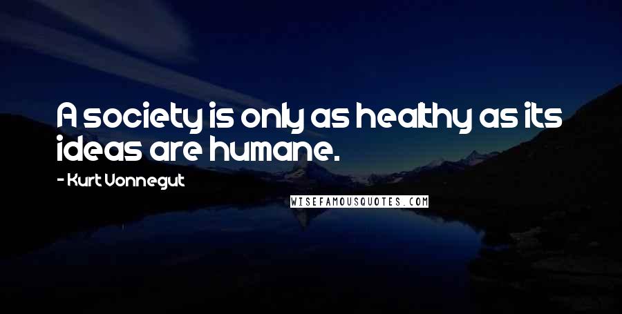 Kurt Vonnegut Quotes: A society is only as healthy as its ideas are humane.