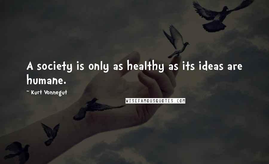 Kurt Vonnegut Quotes: A society is only as healthy as its ideas are humane.