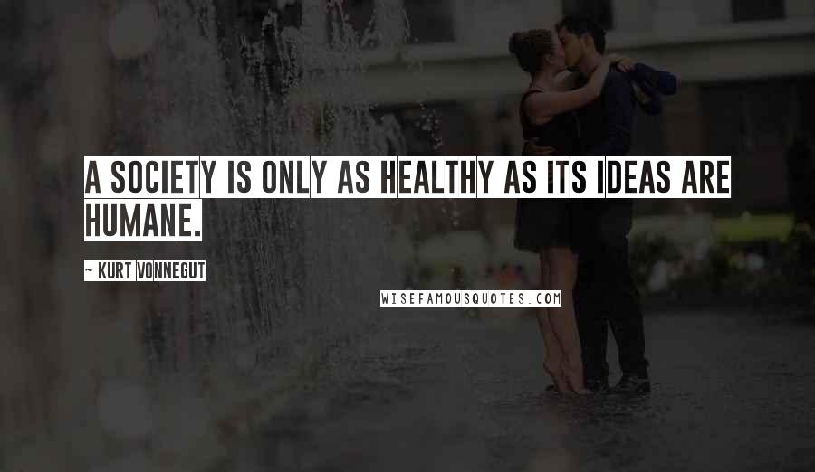 Kurt Vonnegut Quotes: A society is only as healthy as its ideas are humane.