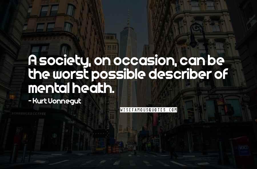 Kurt Vonnegut Quotes: A society, on occasion, can be the worst possible describer of mental health.