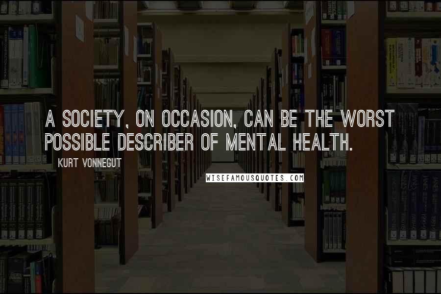 Kurt Vonnegut Quotes: A society, on occasion, can be the worst possible describer of mental health.