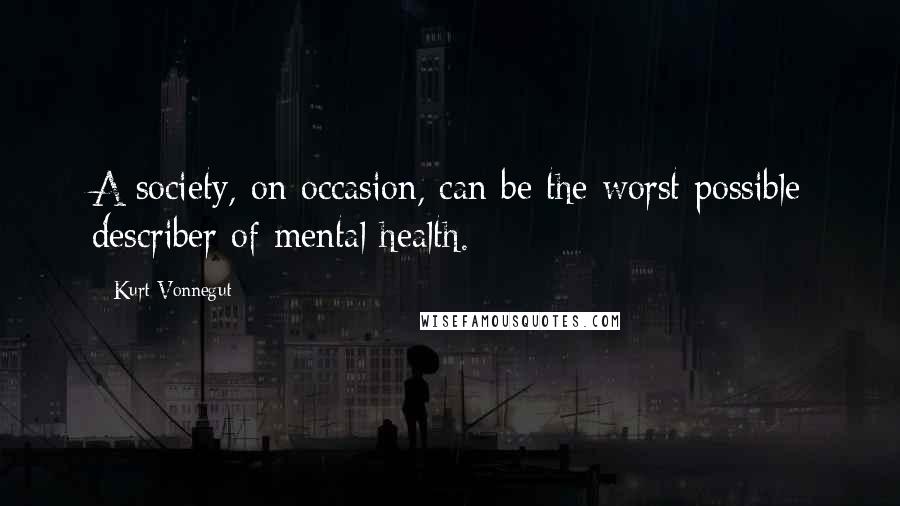 Kurt Vonnegut Quotes: A society, on occasion, can be the worst possible describer of mental health.