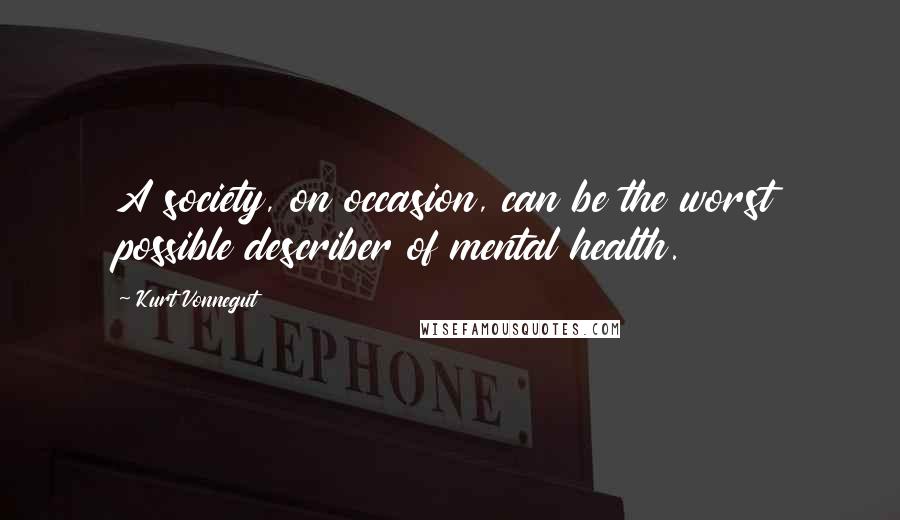 Kurt Vonnegut Quotes: A society, on occasion, can be the worst possible describer of mental health.