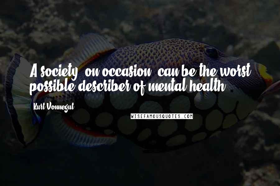 Kurt Vonnegut Quotes: A society, on occasion, can be the worst possible describer of mental health.