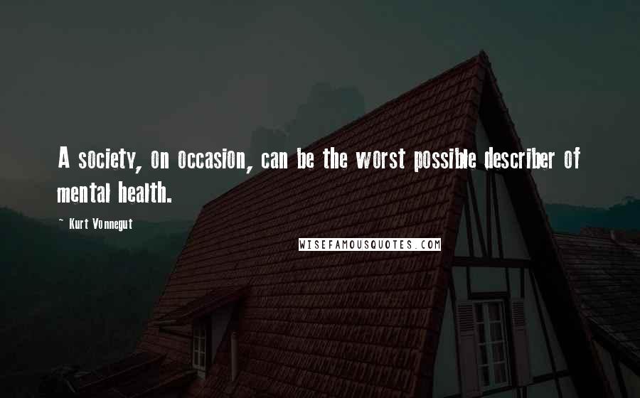 Kurt Vonnegut Quotes: A society, on occasion, can be the worst possible describer of mental health.