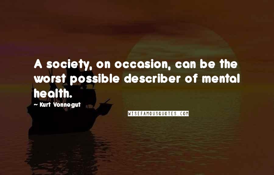 Kurt Vonnegut Quotes: A society, on occasion, can be the worst possible describer of mental health.