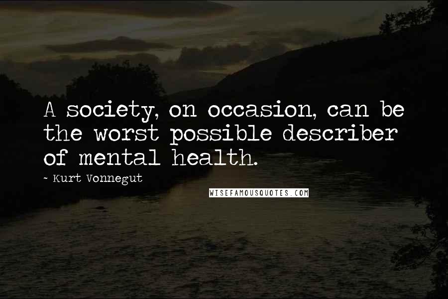 Kurt Vonnegut Quotes: A society, on occasion, can be the worst possible describer of mental health.