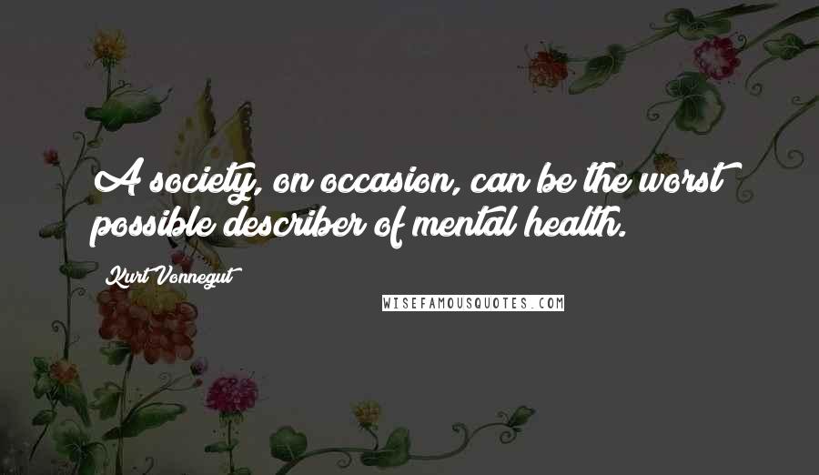 Kurt Vonnegut Quotes: A society, on occasion, can be the worst possible describer of mental health.