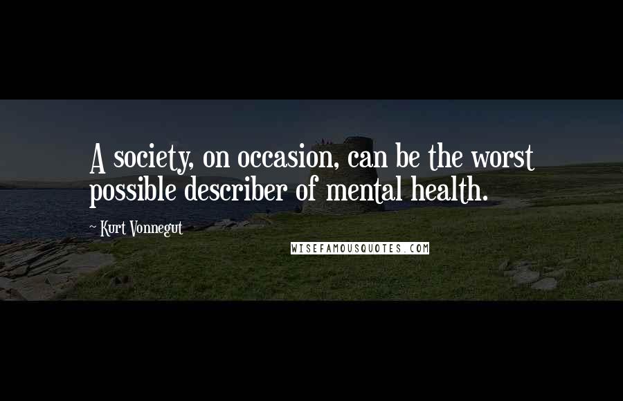 Kurt Vonnegut Quotes: A society, on occasion, can be the worst possible describer of mental health.