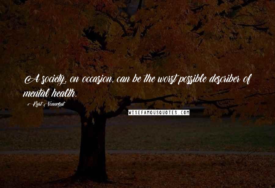 Kurt Vonnegut Quotes: A society, on occasion, can be the worst possible describer of mental health.