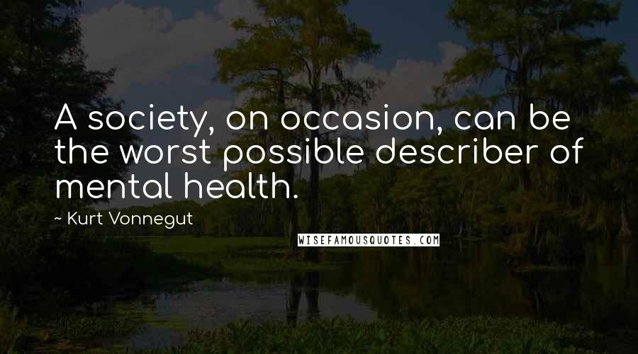 Kurt Vonnegut Quotes: A society, on occasion, can be the worst possible describer of mental health.