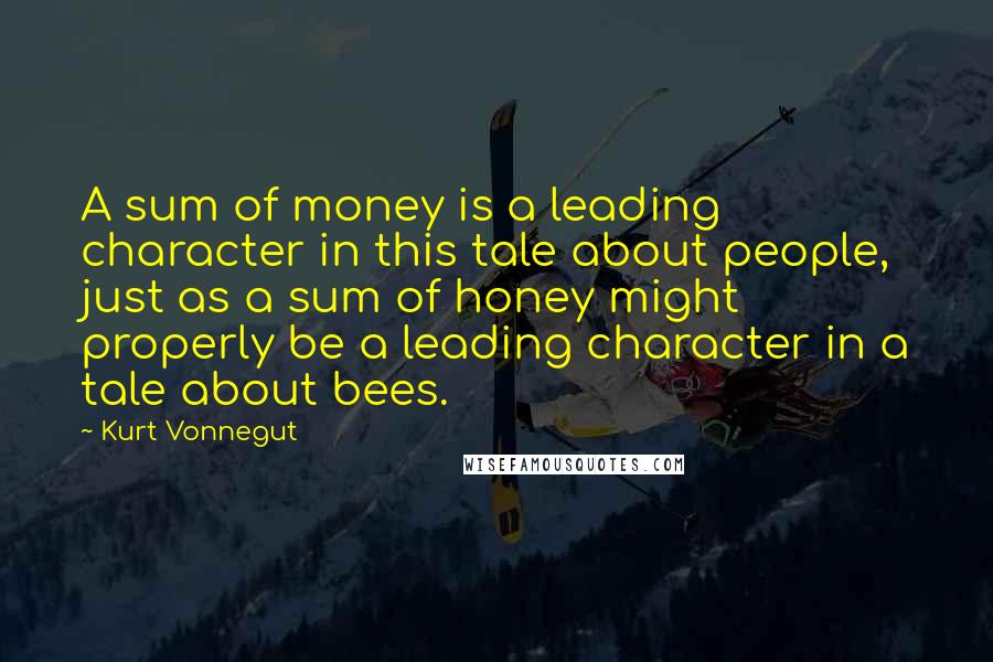 Kurt Vonnegut Quotes: A sum of money is a leading character in this tale about people, just as a sum of honey might properly be a leading character in a tale about bees.