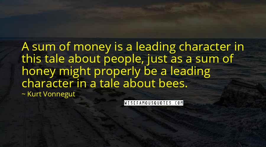 Kurt Vonnegut Quotes: A sum of money is a leading character in this tale about people, just as a sum of honey might properly be a leading character in a tale about bees.