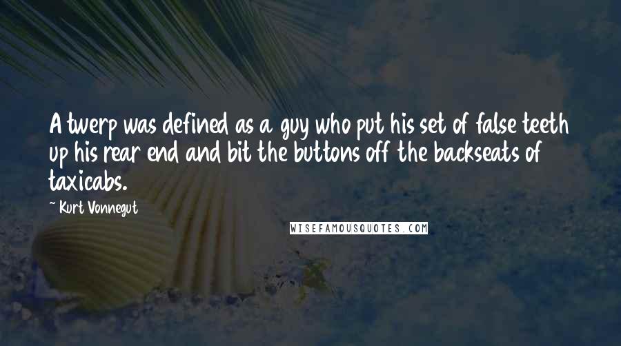 Kurt Vonnegut Quotes: A twerp was defined as a guy who put his set of false teeth up his rear end and bit the buttons off the backseats of taxicabs.