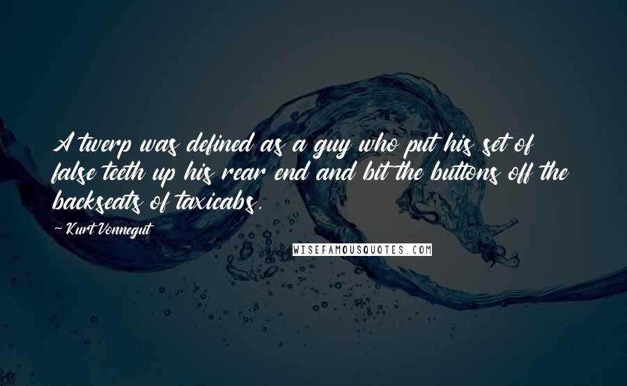 Kurt Vonnegut Quotes: A twerp was defined as a guy who put his set of false teeth up his rear end and bit the buttons off the backseats of taxicabs.