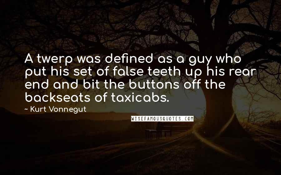 Kurt Vonnegut Quotes: A twerp was defined as a guy who put his set of false teeth up his rear end and bit the buttons off the backseats of taxicabs.