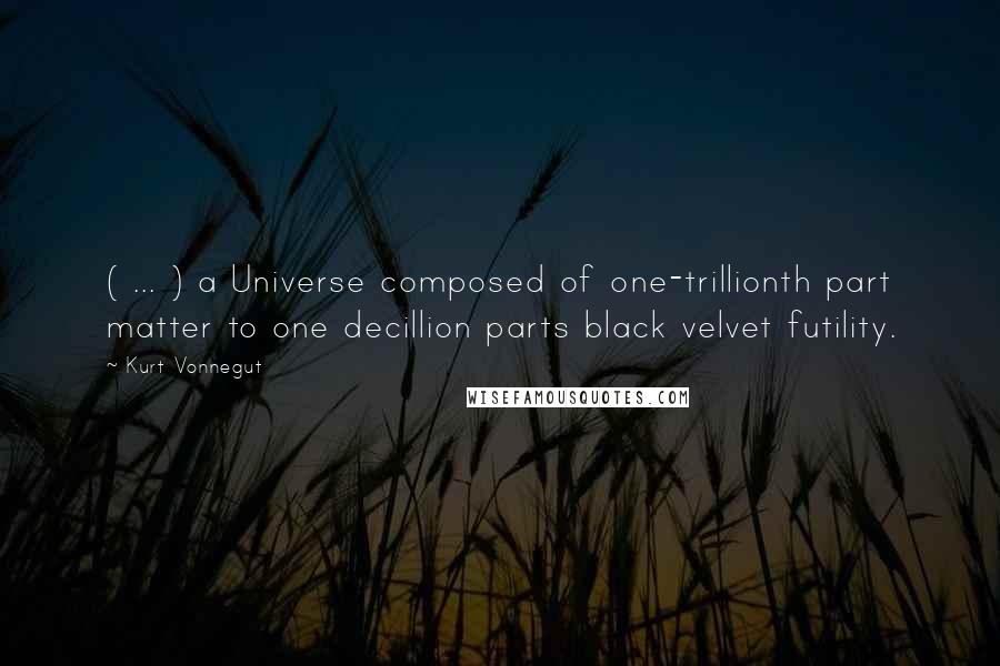 Kurt Vonnegut Quotes: ( ... ) a Universe composed of one-trillionth part matter to one decillion parts black velvet futility.