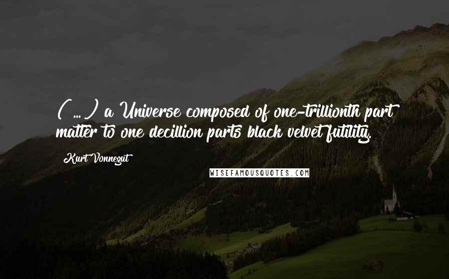 Kurt Vonnegut Quotes: ( ... ) a Universe composed of one-trillionth part matter to one decillion parts black velvet futility.