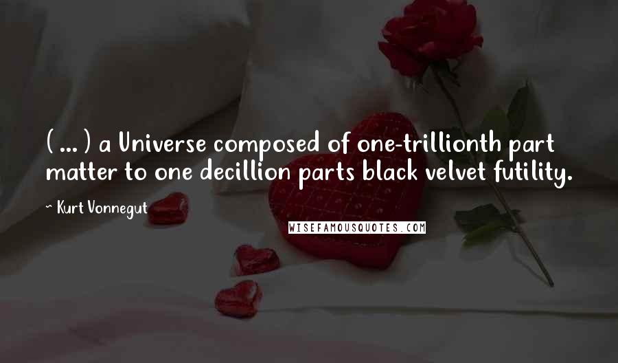 Kurt Vonnegut Quotes: ( ... ) a Universe composed of one-trillionth part matter to one decillion parts black velvet futility.