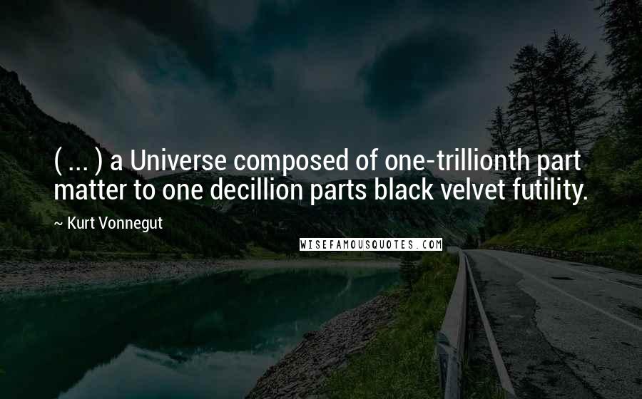 Kurt Vonnegut Quotes: ( ... ) a Universe composed of one-trillionth part matter to one decillion parts black velvet futility.