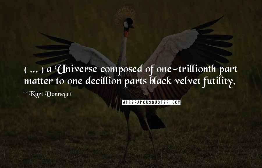 Kurt Vonnegut Quotes: ( ... ) a Universe composed of one-trillionth part matter to one decillion parts black velvet futility.