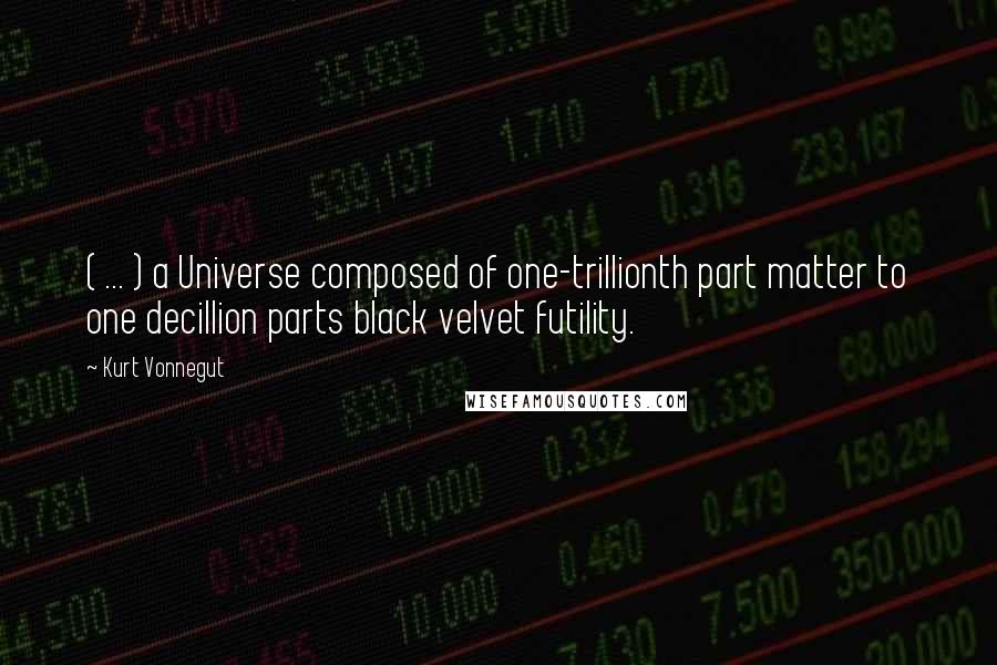 Kurt Vonnegut Quotes: ( ... ) a Universe composed of one-trillionth part matter to one decillion parts black velvet futility.