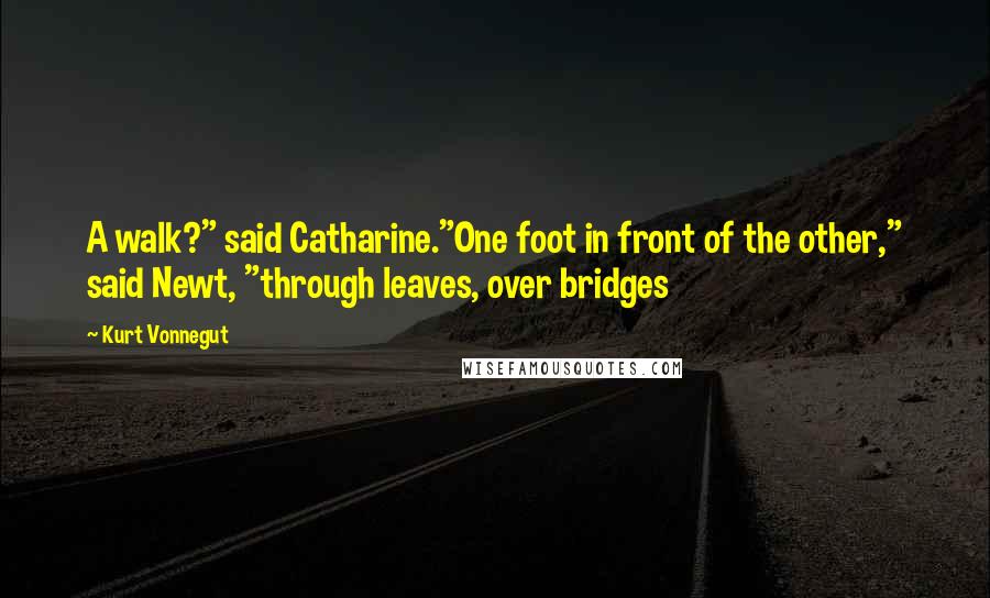 Kurt Vonnegut Quotes: A walk?" said Catharine."One foot in front of the other," said Newt, "through leaves, over bridges