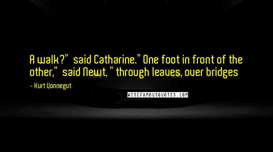 Kurt Vonnegut Quotes: A walk?" said Catharine."One foot in front of the other," said Newt, "through leaves, over bridges
