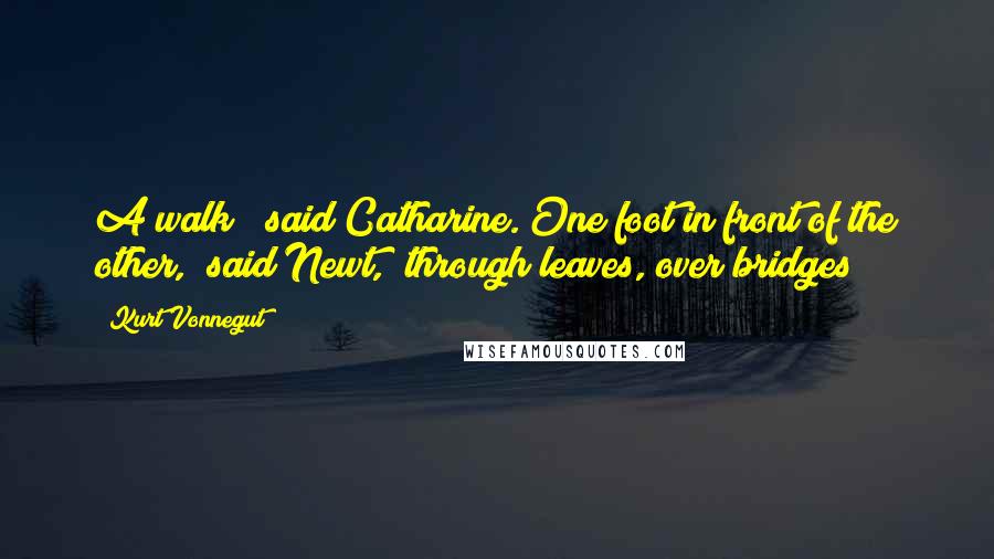 Kurt Vonnegut Quotes: A walk?" said Catharine."One foot in front of the other," said Newt, "through leaves, over bridges