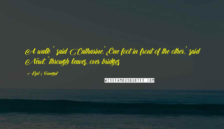 Kurt Vonnegut Quotes: A walk?" said Catharine."One foot in front of the other," said Newt, "through leaves, over bridges