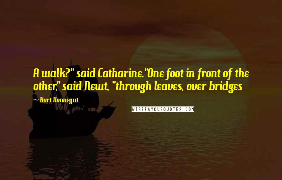 Kurt Vonnegut Quotes: A walk?" said Catharine."One foot in front of the other," said Newt, "through leaves, over bridges