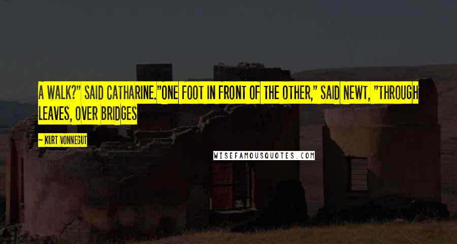 Kurt Vonnegut Quotes: A walk?" said Catharine."One foot in front of the other," said Newt, "through leaves, over bridges