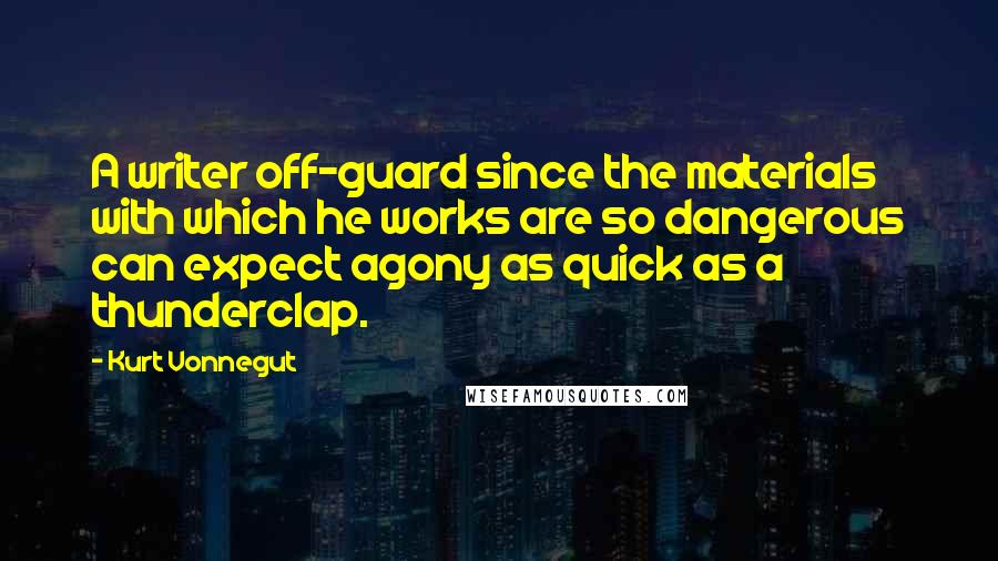 Kurt Vonnegut Quotes: A writer off-guard since the materials with which he works are so dangerous can expect agony as quick as a thunderclap.