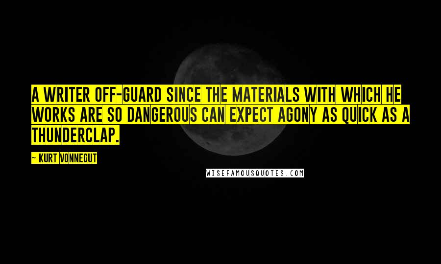 Kurt Vonnegut Quotes: A writer off-guard since the materials with which he works are so dangerous can expect agony as quick as a thunderclap.